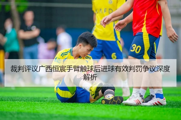 裁判评议广西恒宸手臂触球后进球有效判罚争议深度解析